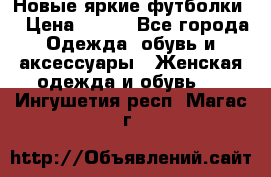 Новые яркие футболки  › Цена ­ 550 - Все города Одежда, обувь и аксессуары » Женская одежда и обувь   . Ингушетия респ.,Магас г.